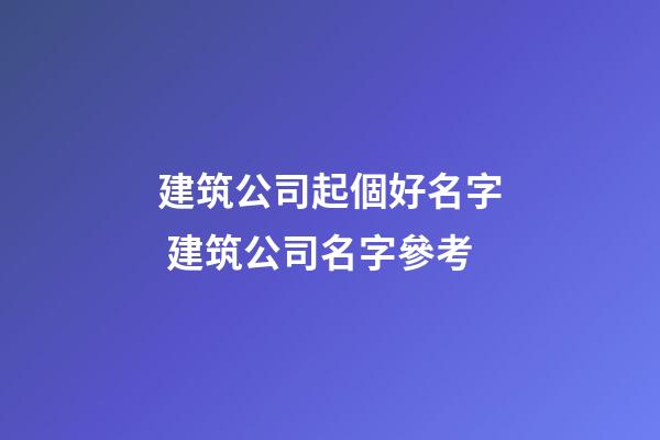 建筑公司起個好名字 建筑公司名字參考-第1張-公司起名-玄機派